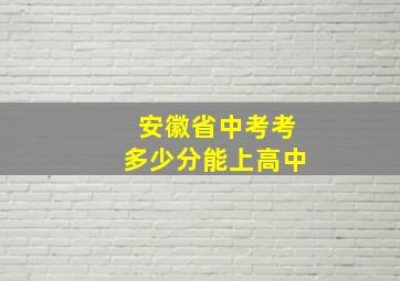 安徽省中考考多少分能上高中