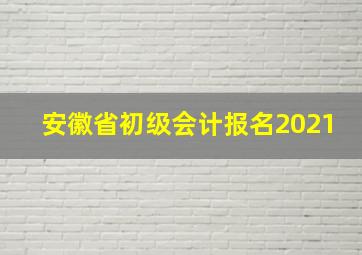 安徽省初级会计报名2021