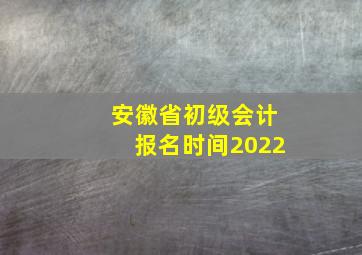 安徽省初级会计报名时间2022