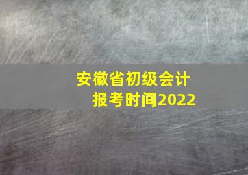 安徽省初级会计报考时间2022