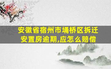 安徽省宿州市埇桥区拆迁安置房逾期,应怎么赔偿