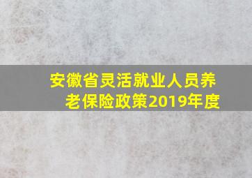 安徽省灵活就业人员养老保险政策2019年度