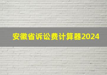 安徽省诉讼费计算器2024