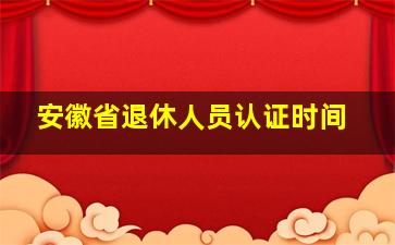 安徽省退休人员认证时间