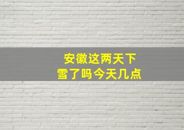 安徽这两天下雪了吗今天几点