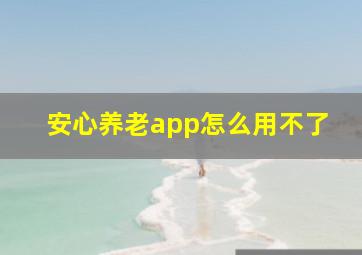 安心养老app怎么用不了