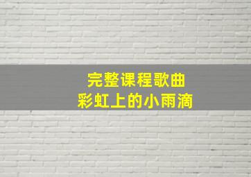 完整课程歌曲彩虹上的小雨滴