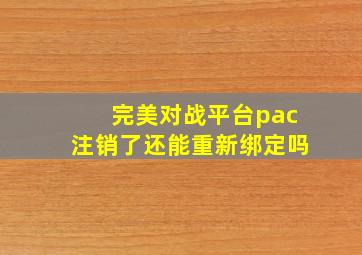 完美对战平台pac注销了还能重新绑定吗