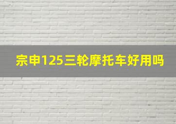 宗申125三轮摩托车好用吗