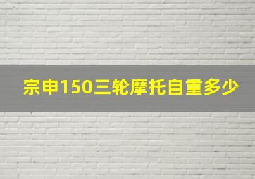 宗申150三轮摩托自重多少