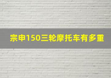 宗申150三轮摩托车有多重