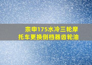 宗申175水冷三轮摩托车更换倒档器齿轮油