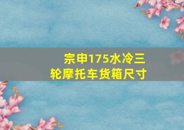 宗申175水冷三轮摩托车货箱尺寸