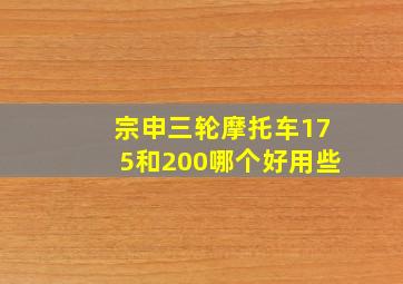 宗申三轮摩托车175和200哪个好用些