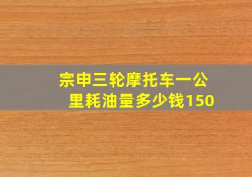 宗申三轮摩托车一公里耗油量多少钱150