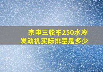 宗申三轮车250水冷发动机实际排量是多少