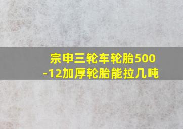 宗申三轮车轮胎500-12加厚轮胎能拉几吨