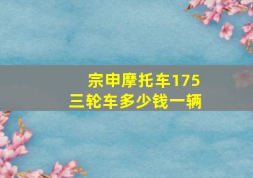 宗申摩托车175三轮车多少钱一辆