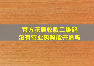 官方花呗收款二维码没有营业执照能开通吗