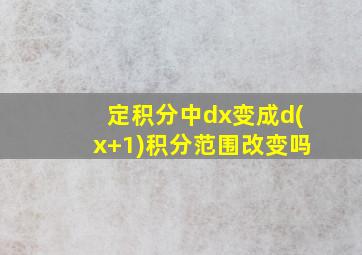 定积分中dx变成d(x+1)积分范围改变吗