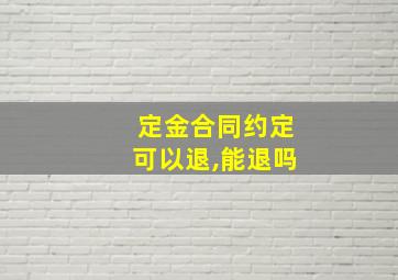 定金合同约定可以退,能退吗