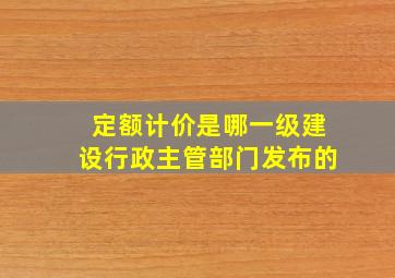 定额计价是哪一级建设行政主管部门发布的