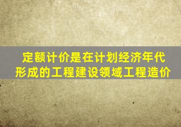 定额计价是在计划经济年代形成的工程建设领域工程造价