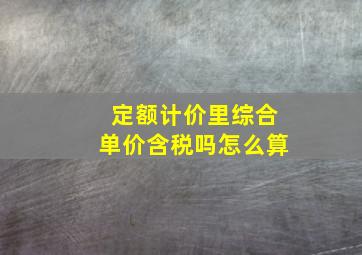 定额计价里综合单价含税吗怎么算