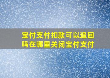 宝付支付扣款可以追回吗在哪里关闭宝付支付