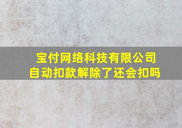 宝付网络科技有限公司自动扣款解除了还会扣吗