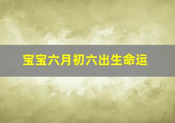 宝宝六月初六出生命运