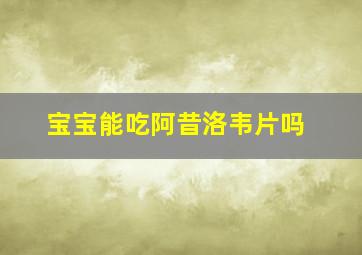 宝宝能吃阿昔洛韦片吗