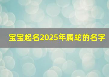 宝宝起名2025年属蛇的名字