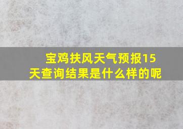 宝鸡扶风天气预报15天查询结果是什么样的呢