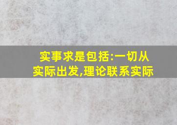 实事求是包括:一切从实际出发,理论联系实际