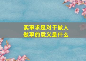 实事求是对于做人做事的意义是什么