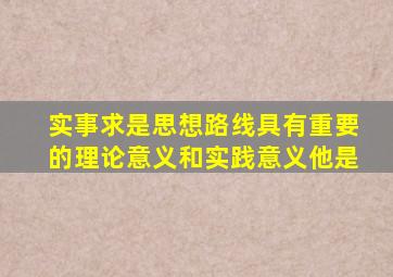 实事求是思想路线具有重要的理论意义和实践意义他是