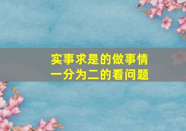 实事求是的做事情一分为二的看问题