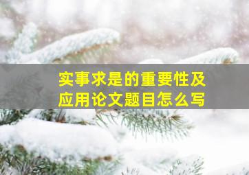 实事求是的重要性及应用论文题目怎么写