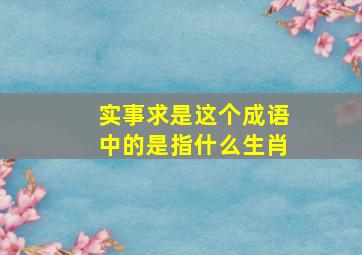 实事求是这个成语中的是指什么生肖