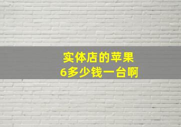 实体店的苹果6多少钱一台啊