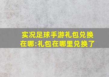 实况足球手游礼包兑换在哪:礼包在哪里兑换了