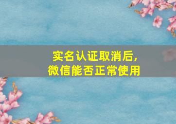 实名认证取消后,微信能否正常使用