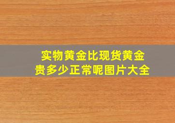 实物黄金比现货黄金贵多少正常呢图片大全