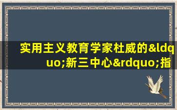 实用主义教育学家杜威的“新三中心”指的