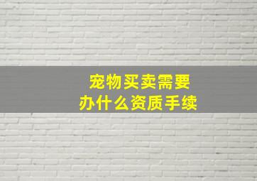 宠物买卖需要办什么资质手续