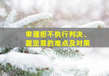 审理拒不执行判决、裁定罪的难点及对策