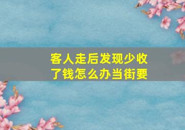 客人走后发现少收了钱怎么办当街要