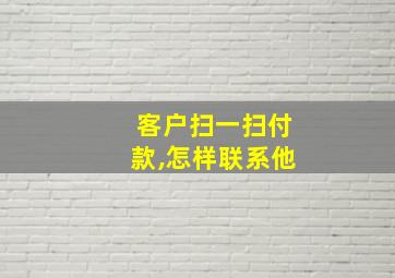 客户扫一扫付款,怎样联系他