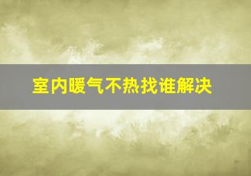 室内暖气不热找谁解决